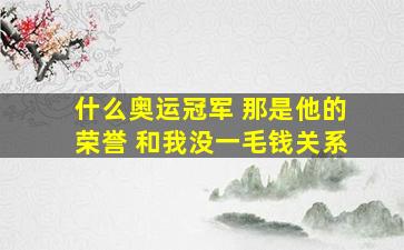 什么奥运冠军 那是他的荣誉 和我没一毛钱关系